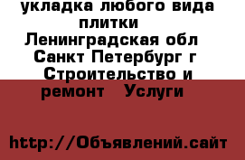 укладка любого вида плитки  - Ленинградская обл., Санкт-Петербург г. Строительство и ремонт » Услуги   